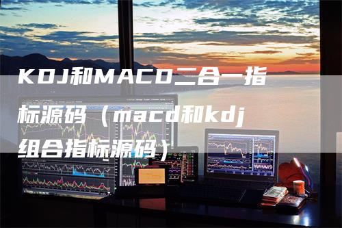 KDJ和MACD二合一指标源码（macd和kdj组合指标源码）