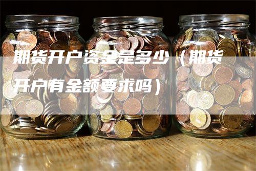 期货开户资金是多少（期货开户有金额要求吗）