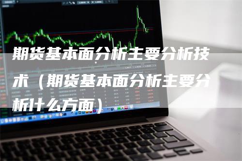 期货基本面分析主要分析技术（期货基本面分析主要分析什么方面）