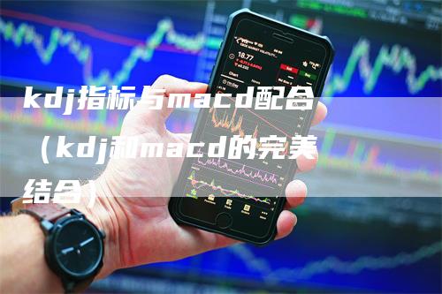 kdj指标与macd配合（kdj和macd的完美结合）