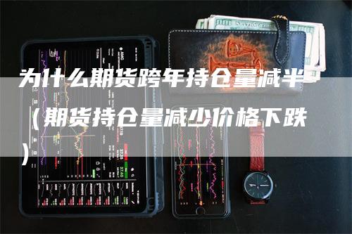 为什么期货跨年持仓量减半（期货持仓量减少价格下跌）