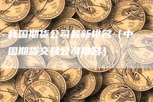 我国期货公司最新排名（中国期货交易公司排名）