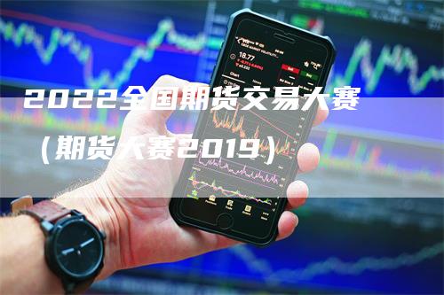 2022全国期货交易大赛（期货大赛2019）