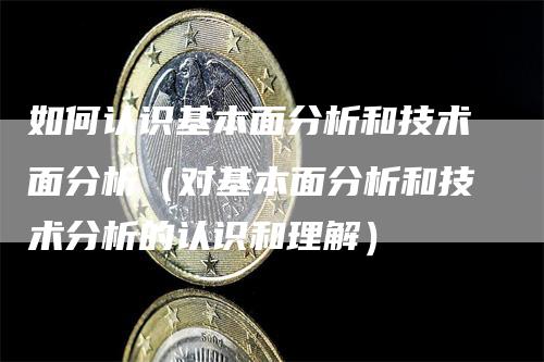 如何认识基本面分析和技术面分析（对基本面分析和技术分析的认识和理解）