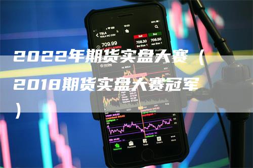 2022年期货实盘大赛（2018期货实盘大赛冠军）