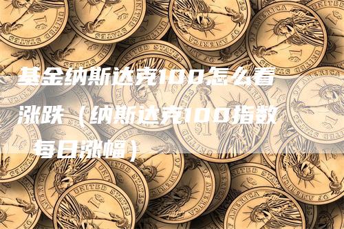 基金纳斯达克100怎么看涨跌（纳斯达克100指数 每日涨幅）