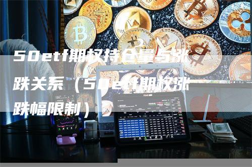 50etf期权持仓量与涨跌关系（50etf期权涨跌幅限制）