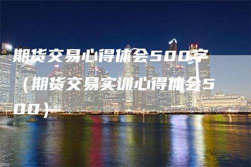 期货交易心得体会500字（期货交易实训心得体会500）