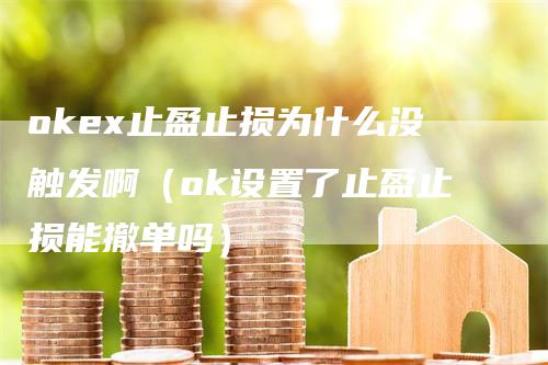 okex止盈止损为什么没触发啊（ok设置了止盈止损能撤单吗）