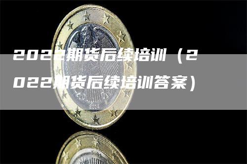 2022期货后续培训（2022期货后续培训答案）