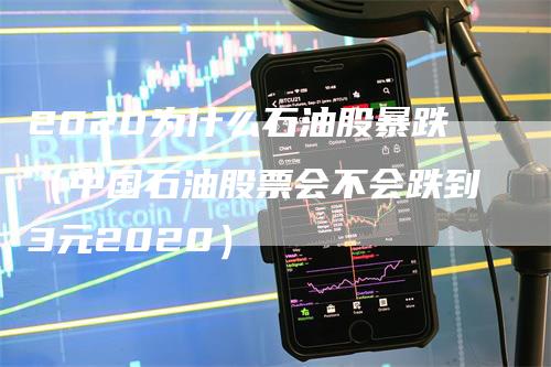 2020为什么石油股暴跌（中国石油股票会不会跌到3元2020）