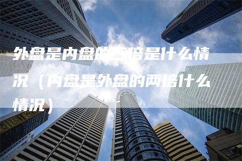 外盘是内盘的三倍是什么情况（内盘是外盘的两倍什么情况）