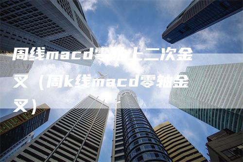 周线macd零轴上二次金叉（周k线macd零轴金叉）