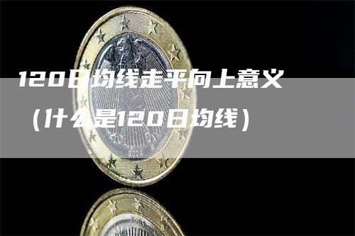 120日均线走平向上意义（什么是120日均线）