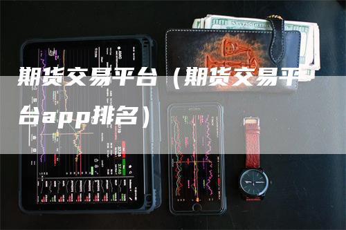 期货交易平台（期货交易平台app排名）