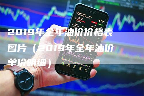 2019年全年油价价格表图片（2019年全年油价单价明细）