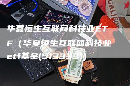 华夏恒生互联网科技业ETF（华夏恒生互联网科技业etf基金(513333)）