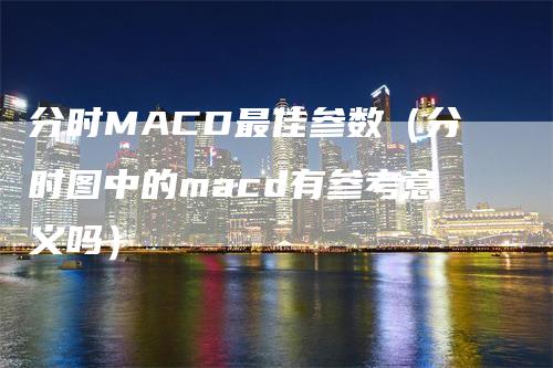 分时MACD最佳参数（分时图中的macd有参考意义吗）