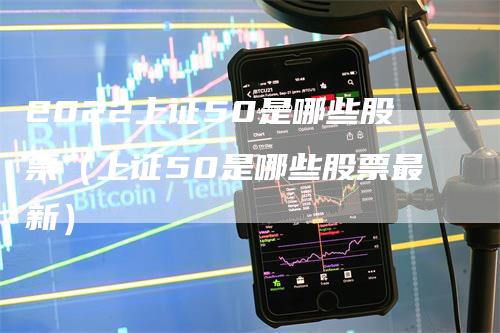 2022上证50是哪些股票（上证50是哪些股票最新）