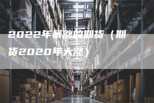 2022年暴涨的期货（期货2020年大涨）