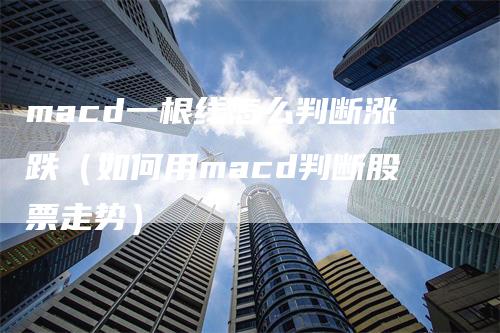 macd一根线怎么判断涨跌（如何用macd判断股票走势）