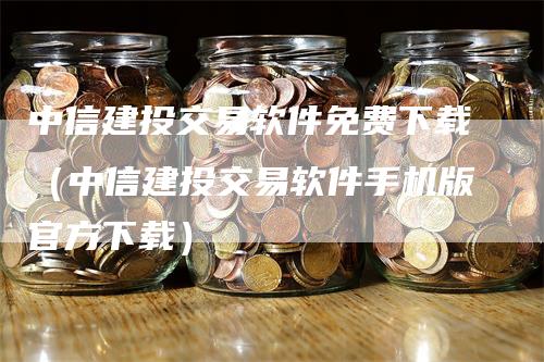 中信建投交易软件免费下载（中信建投交易软件手机版官方下载）