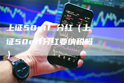 上证50etf 分红（上证50etf分红要纳税吗）