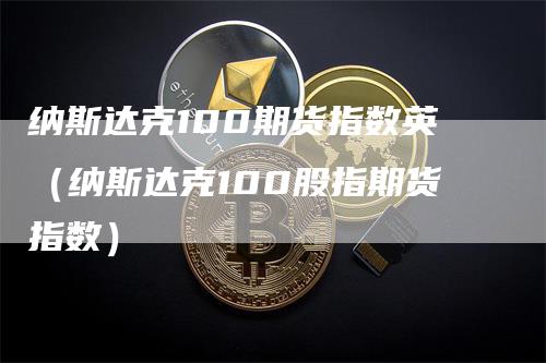 纳斯达克100期货指数英（纳斯达克100股指期货指数）