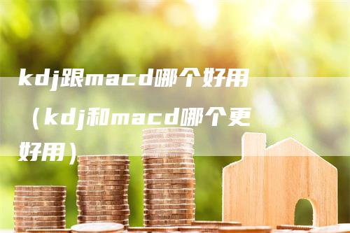 kdj跟macd哪个好用（kdj和macd哪个更好用）