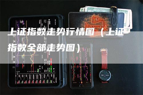 上证指数走势行情图（上证指数全部走势图）