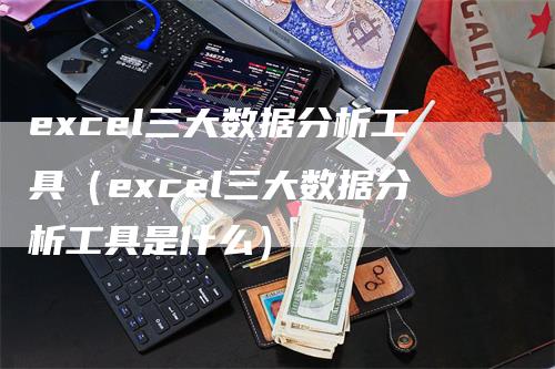 excel三大数据分析工具（excel三大数据分析工具是什么）