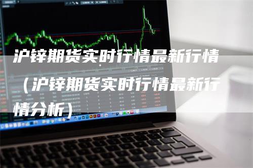 沪锌期货实时行情最新行情（沪锌期货实时行情最新行情分析）