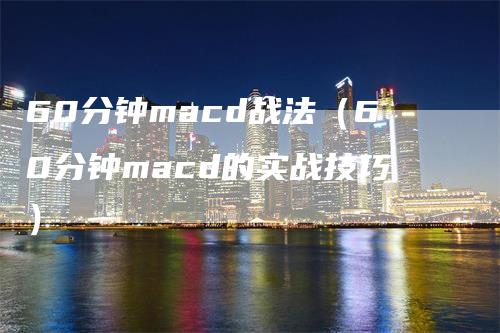 60分钟macd战法（60分钟macd的实战技巧）