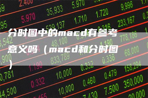 分时图中的macd有参考意义吗（macd和分时图）