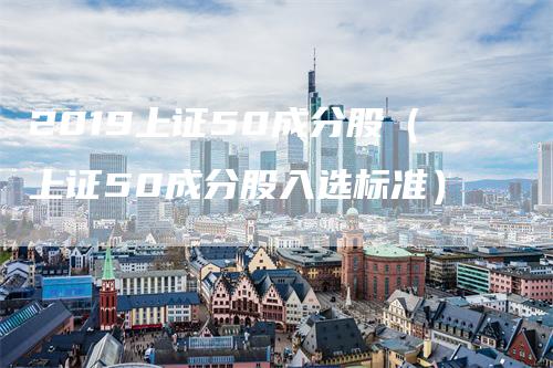 2019上证50成分股（上证50成分股入选标准）