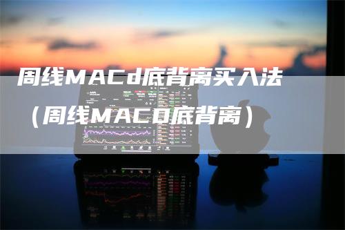 周线MACd底背离买入法（周线MACD底背离）