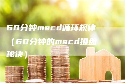 60分钟macd循环规律（60分钟的macd操盘秘诀）