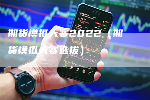 期货模拟大赛2022（期货模拟大赛选拔）