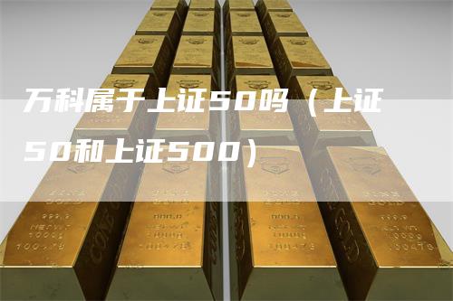 万科属于上证50吗（上证50和上证500）