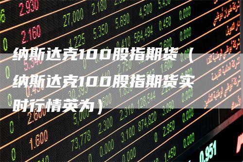 纳斯达克100股指期货（纳斯达克100股指期货实时行情英为）