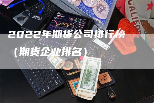 2022年期货公司排行榜（期货企业排名）