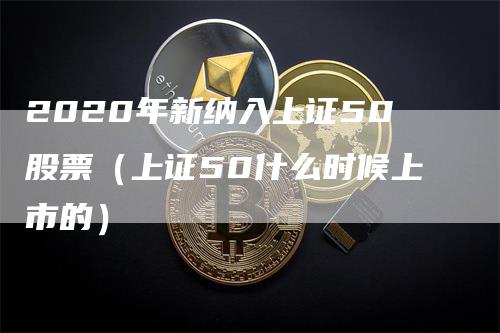 2020年新纳入上证50股票（上证50什么时候上市的）