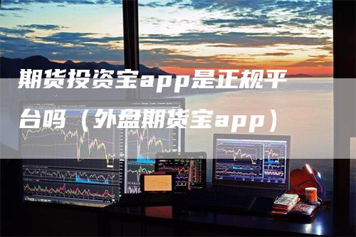 期货投资宝app是正规平台吗（外盘期货宝app）