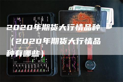 2020年期货大行情品种（2020年期货大行情品种有哪些）