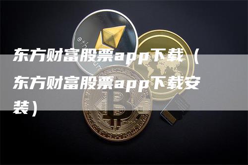 东方财富股票app下载（东方财富股票app下载安装）