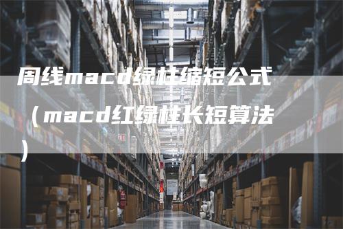 周线macd绿柱缩短公式（macd红绿柱长短算法）