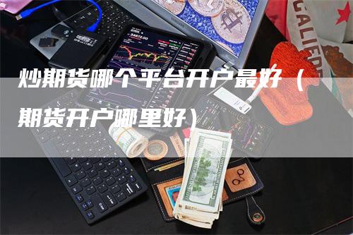 炒期货哪个平台开户最好（期货开户哪里好）