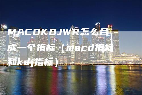 MACDKDJWR怎么合成一个指标（macd指标和kdj指标）