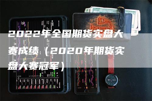 2022年全国期货实盘大赛成绩（2020年期货实盘大赛冠军）