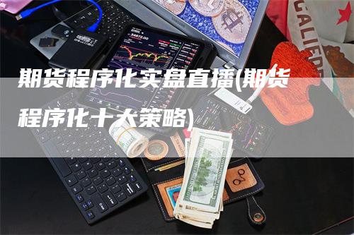 期货程序化实盘直播(期货程序化十大策略)